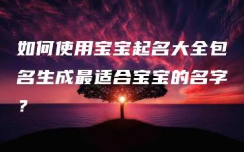 如何使用宝宝起名大全包名生成最适合宝宝的名字？