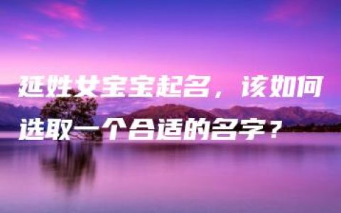 延姓女宝宝起名，该如何选取一个合适的名字？