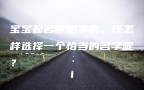 宝宝起名带旭字的，该怎样选择一个恰当的名字呢？