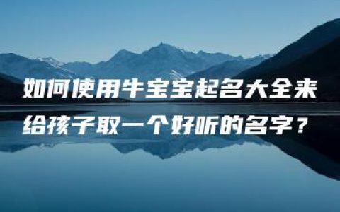 如何使用牛宝宝起名大全来给孩子取一个好听的名字？