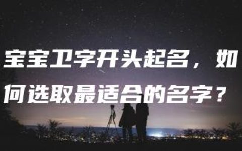 宝宝卫字开头起名，如何选取最适合的名字？