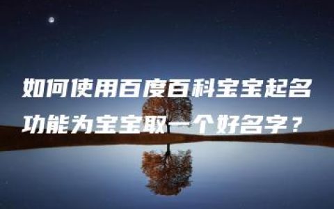 如何使用百度百科宝宝起名功能为宝宝取一个好名字？