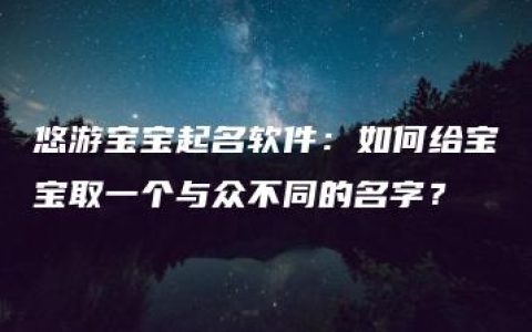 悠游宝宝起名软件：如何给宝宝取一个与众不同的名字？