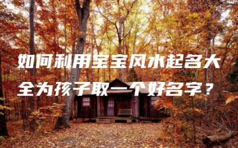 如何利用宝宝风水起名大全为孩子取一个好名字？