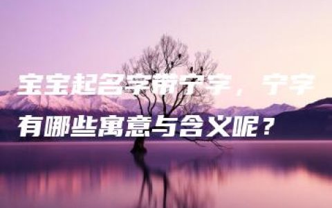 宝宝起名字带宁字，宁字有哪些寓意与含义呢？