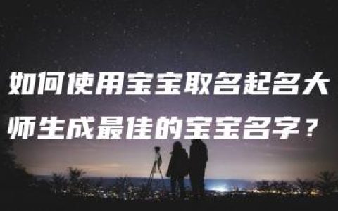 如何使用宝宝取名起名大师生成最佳的宝宝名字？