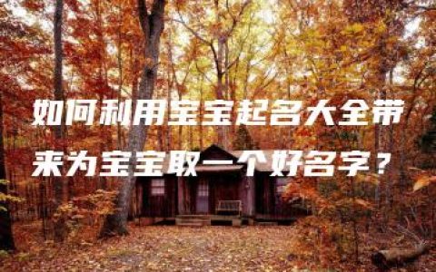 如何利用宝宝起名大全带来为宝宝取一个好名字？