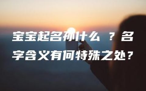 宝宝起名孙什么湉？名字含义有何特殊之处？