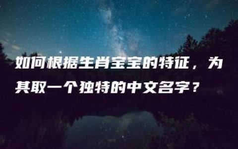 如何根据生肖宝宝的特征，为其取一个独特的中文名字？