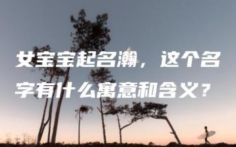 女宝宝起名瀚，这个名字有什么寓意和含义？