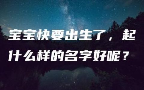 宝宝快要出生了，起什么样的名字好呢？