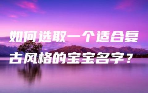 如何选取一个适合复古风格的宝宝名字？