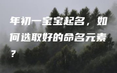 年初一宝宝起名，如何选取好的命名元素？