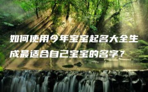 如何使用今年宝宝起名大全生成最适合自己宝宝的名字？