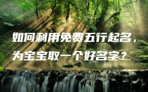 如何利用免费五行起名，为宝宝取一个好名字？