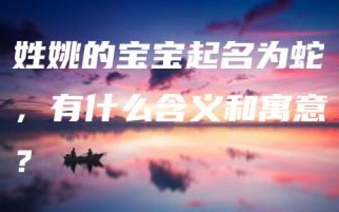 姓姚的宝宝起名为蛇，有什么含义和寓意？