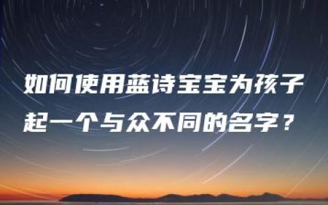 如何使用蓝诗宝宝为孩子起一个与众不同的名字？