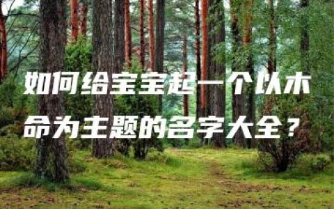 如何给宝宝起一个以木命为主题的名字大全？