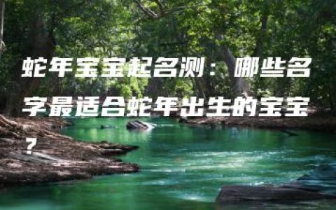 蛇年宝宝起名测：哪些名字最适合蛇年出生的宝宝？