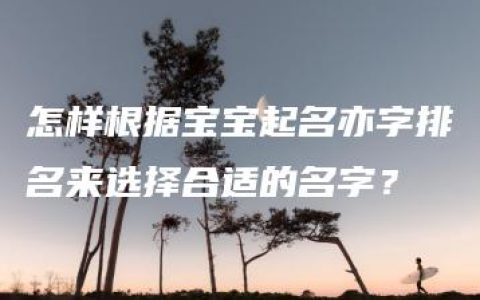 怎样根据宝宝起名亦字排名来选择合适的名字？