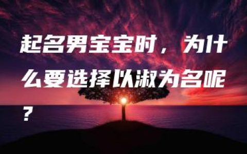 起名男宝宝时，为什么要选择以淑为名呢？