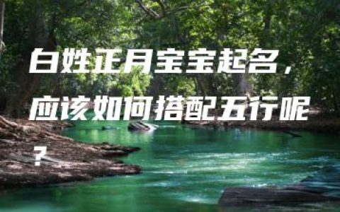 白姓正月宝宝起名，应该如何搭配五行呢？