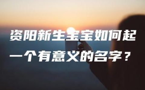 资阳新生宝宝如何起一个有意义的名字？