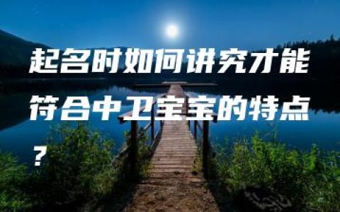 起名时如何讲究才能符合中卫宝宝的特点？