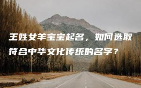 王姓女羊宝宝起名，如何选取符合中华文化传统的名字？