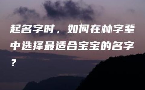 起名字时，如何在林字辈中选择最适合宝宝的名字？