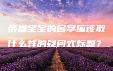 荣昌宝宝的名字应该取什么样的疑问式标题？