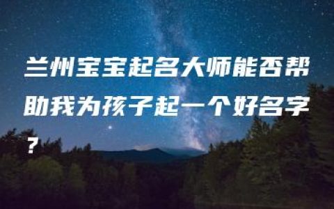 兰州宝宝起名大师能否帮助我为孩子起一个好名字？