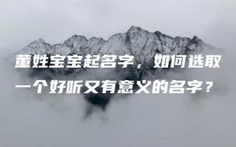 董姓宝宝起名字，如何选取一个好听又有意义的名字？