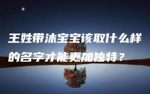 王姓带沐宝宝该取什么样的名字才能更加独特？