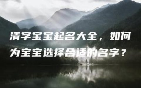 清字宝宝起名大全，如何为宝宝选择合适的名字？