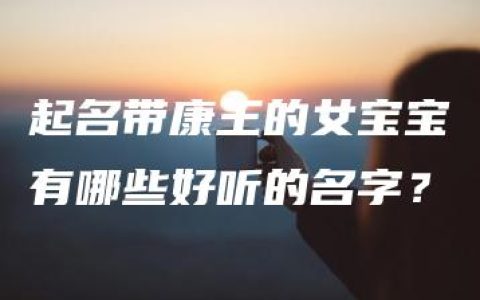 起名带康王的女宝宝有哪些好听的名字？