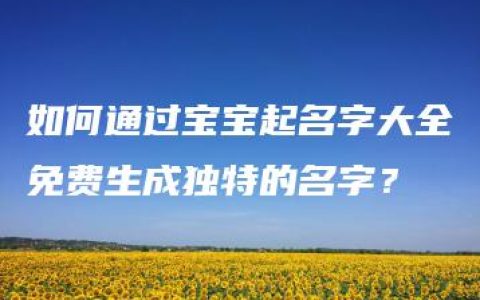 如何通过宝宝起名字大全免费生成独特的名字？