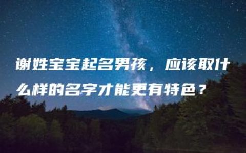 谢姓宝宝起名男孩，应该取什么样的名字才能更有特色？