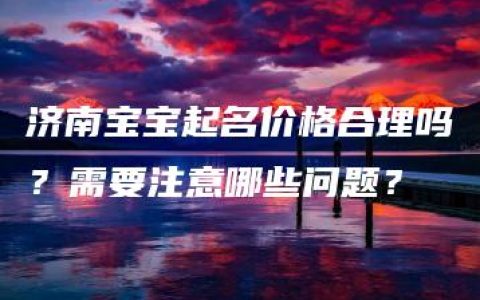 济南宝宝起名价格合理吗？需要注意哪些问题？