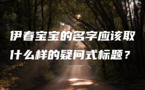 伊春宝宝的名字应该取什么样的疑问式标题？