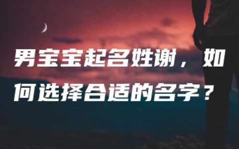 男宝宝起名姓谢，如何选择合适的名字？