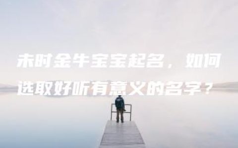 未时金牛宝宝起名，如何选取好听有意义的名字？