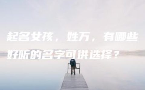 起名女孩，姓万，有哪些好听的名字可供选择？