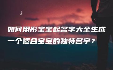 如何用彤宝宝起名字大全生成一个适合宝宝的独特名字？