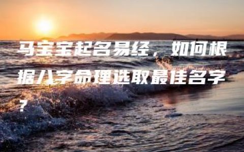 马宝宝起名易经，如何根据八字命理选取最佳名字？