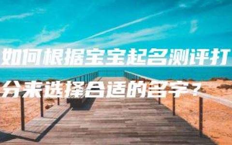 如何根据宝宝起名测评打分来选择合适的名字？