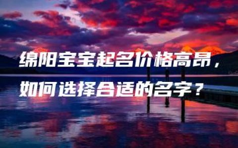 绵阳宝宝起名价格高昂，如何选择合适的名字？