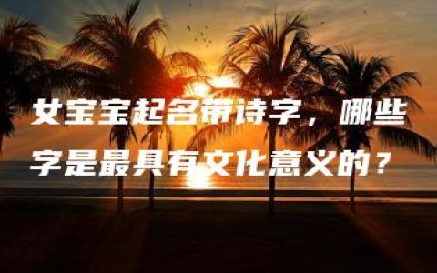 女宝宝起名带诗字，哪些字是最具有文化意义的？