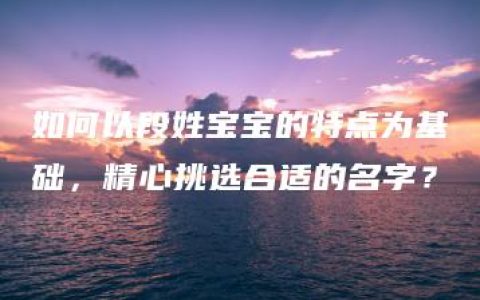 如何以段姓宝宝的特点为基础，精心挑选合适的名字？