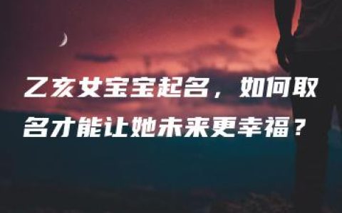 乙亥女宝宝起名，如何取名才能让她未来更幸福？